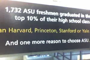 A sign that says, “1,732 ASU freshmen graduated in the top 10 percent of their high school class. That’s more than Harvard, Princeton, Stanford or Yale. And one more reason to choose ASU.” ASU refers to Arizona State University.